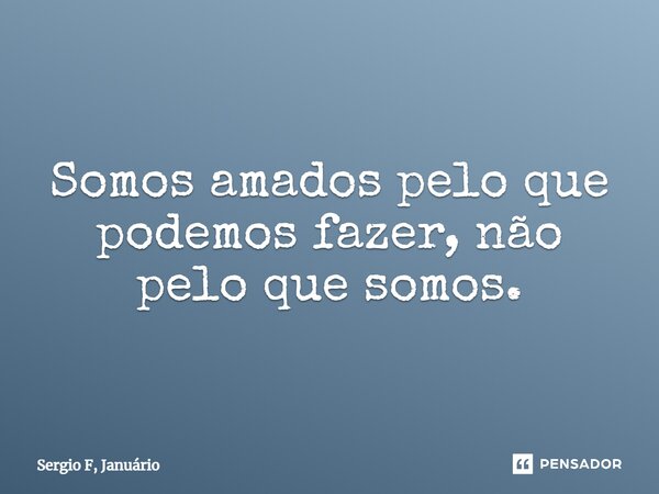 ⁠Somos amados pelo que podemos fazer, não pelo que somos.... Frase de Sergio F, Januário.