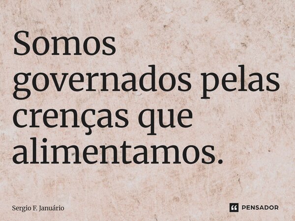 ⁠Somos governados pelas crenças que alimentamos.... Frase de Sergio F. Januario.