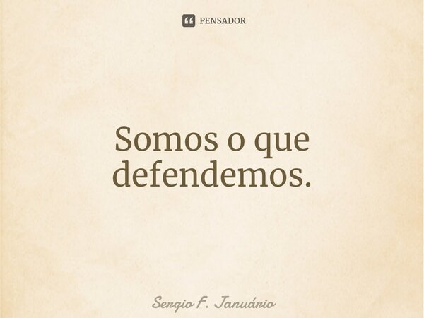 ⁠Somos o que defendemos.... Frase de Sergio F. Januario.