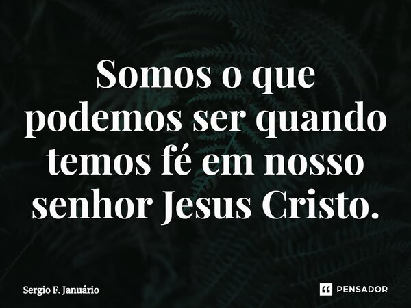 ⁠Somos o que podemos ser quando temos fé em nosso senhor Jesus Cristo.... Frase de Sergio F. Januario.