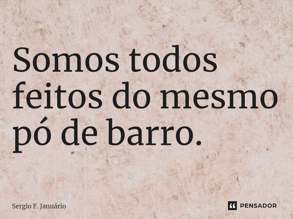 ⁠Somos todos feitos do mesmo pó de barro.... Frase de Sergio F. Januario.