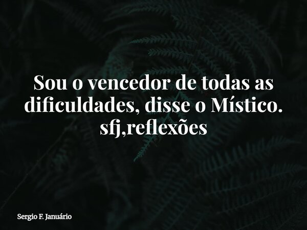 Sou o vencedor de todas as dificuldades, disse o Místico. sfj,reflexões⁠... Frase de Sergio F. Januário.