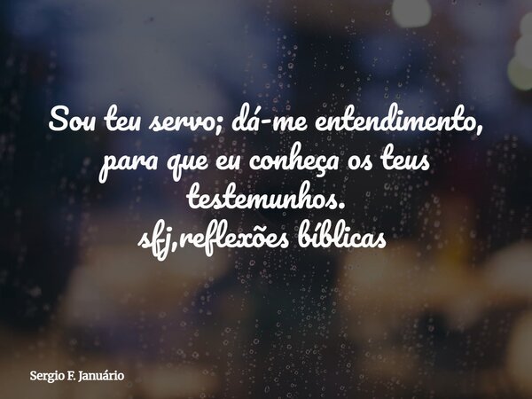 Sou teu servo; dá-me entendimento, para que eu conheça os teus testemunhos. sfj,reflexões bíblicas ⁠... Frase de Sergio F. Januário.