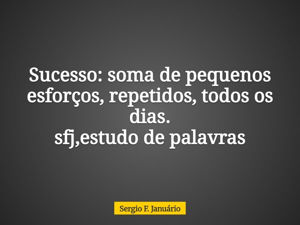 Sucesso: soma de pequenos esforços, repetidos, todos os dias. sfj,estudo de palavras⁠... Frase de Sergio F. Januário.