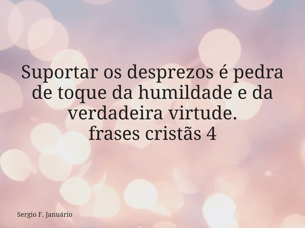 Suportar os desprezos é pedra de toque da humildade e da verdadeira virtude. frases cristãs 4⁠... Frase de Sergio F. Januário.