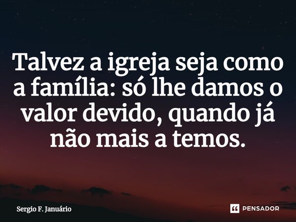 ⁠Talvez a igreja seja como a família: só lhe damos o valor devido, quando já não mais a temos.... Frase de Sergio F. Januario.