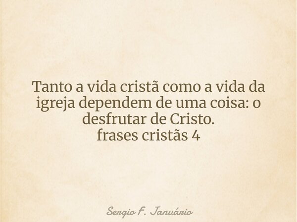 Tanto a vida cristã como a vida da igreja dependem de uma coisa: o desfrutar de Cristo. frases cristãs 4⁠... Frase de Sergio F. Januário.