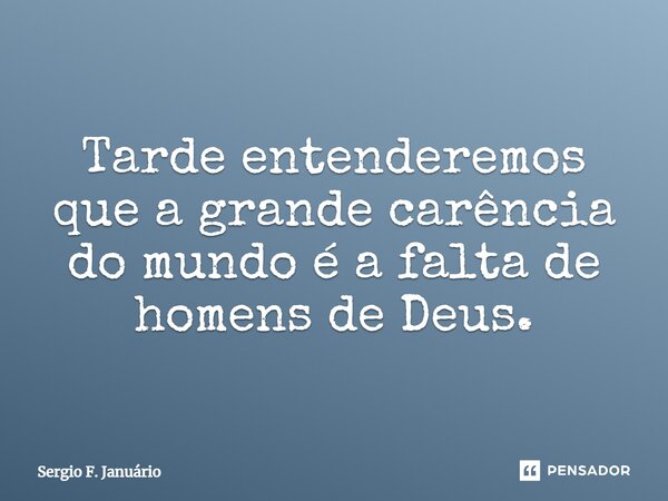 Tarde entenderemos que a grande carência do mundo é a falta de homens de Deus.⁠... Frase de Sergio F. Januario.