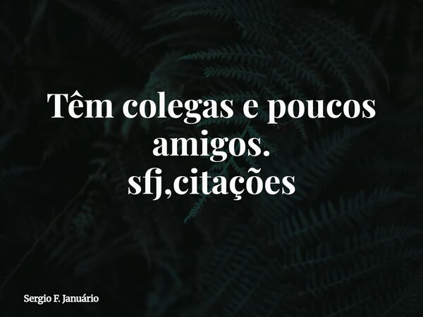 Têm colegas e poucos amigos. sfj,citações⁠... Frase de Sergio F. Januário.