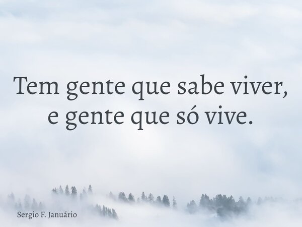 Tem gente que sabe viver, e gente que só vive.⁠... Frase de Sergio F. Januário.