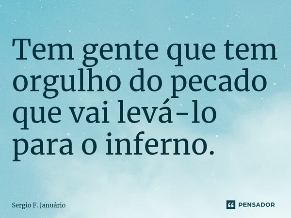 Tem gente que tem orgulho do pecado que vai levá-lo para o inferno. ⁠... Frase de Sergio F. Januario.