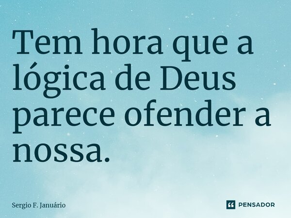 ⁠Tem hora que a lógica de Deus parece ofender a nossa.... Frase de Sergio F. Januario.