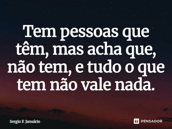 ⁠Tem pessoas que têm, mas acha que, não tem, e tudo o que tem não vale nada.... Frase de Sergio F. Januario.