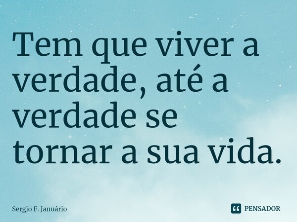 ⁠Tem que viver a verdade, até a verdade se tornar a sua vida.... Frase de Sergio F. Januario.