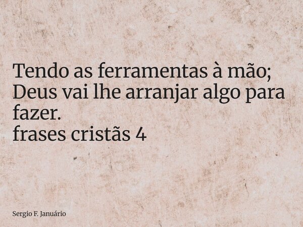 ⁠Tendo as ferramentas à mão; Deus vai lhe arranjar algo para fazer. frases cristãs 4... Frase de Sergio F. Januário.