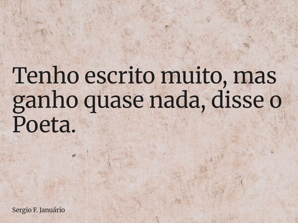 ⁠Tenho escrito muito, mas ganho quase nada, disse o Poeta.... Frase de Sergio F. Januário.