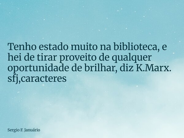 ⁠Tenho estado muito na biblioteca, e hei de tirar proveito de qualquer oportunidade de brilhar, diz K.Marx. sfj,caracteres... Frase de Sergio F. Januário.