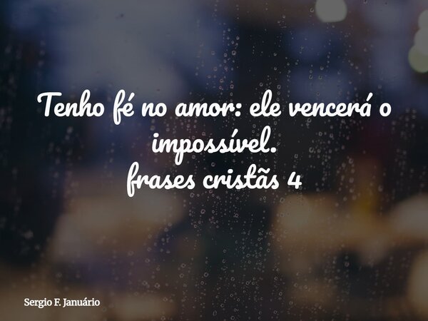 Tenho fé no amor: ele vencerá o impossível. frases cristãs 4⁠... Frase de Sergio F. Januário.