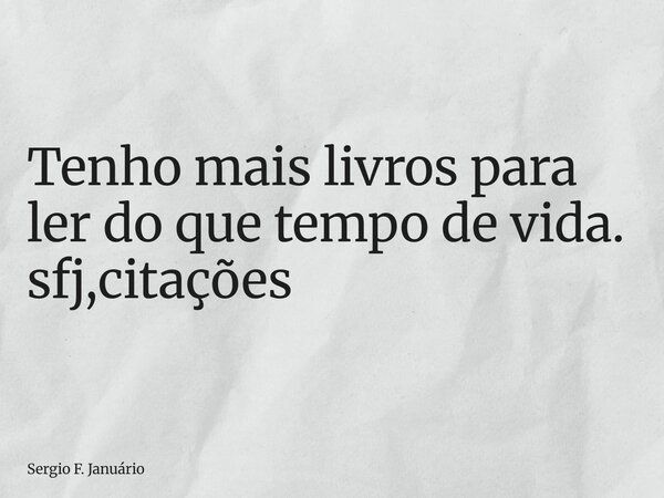 ⁠Tenho mais livros para ler do que tempo de vida. sfj,citações... Frase de Sergio F. Januário.