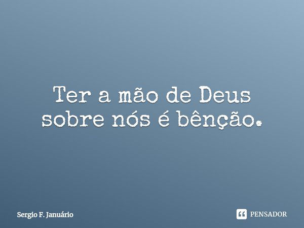 ⁠Ter a mão de Deus sobre nós é bênção.... Frase de Sergio F. Januario.