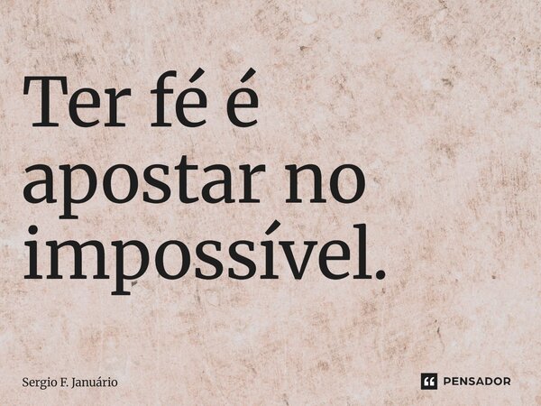 ⁠Ter fé é apostar no impossível.... Frase de Sergio F. Januario.