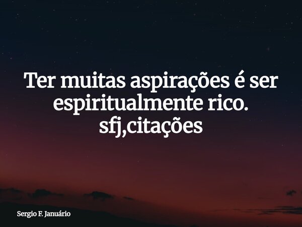 Ter muitas aspirações é ser espiritualmente rico. sfj,citações⁠... Frase de Sergio F. Januário.