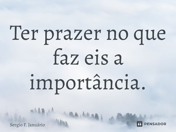 ⁠Ter prazer no que faz eis a importância.... Frase de Sergio F. Januario.
