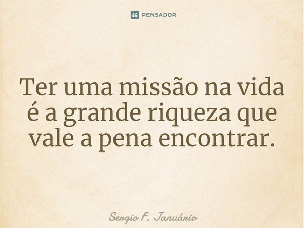 Ter uma missão na vida é a grande riqueza que vale a pena encontrar.... Frase de Sergio F. Januario.
