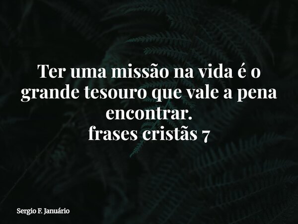 Ter uma missão na vida é o grande tesouro que vale a pena encontrar. frases cristãs 7⁠... Frase de Sergio F. Januário.