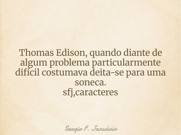 Thomas Edison, quando diante de algum problema particularmente difícil costumava deita-se para uma soneca. sfj,caracteres⁠... Frase de Sergio F. Januário.