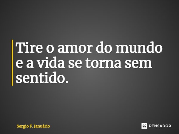 ⁠Tire o amor do mundo e a vida se torna sem sentido.... Frase de Sergio F. Januario.