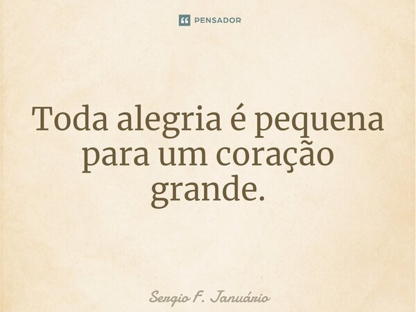 ⁠Toda alegria é pequena para um coração grande.... Frase de Sergio F. Januario.