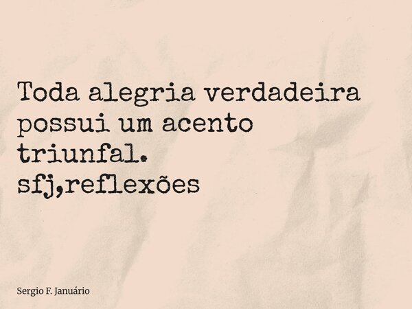 ⁠Toda alegria verdadeira possui um acento triunfal. sfj,reflexões... Frase de Sergio F. Januário.