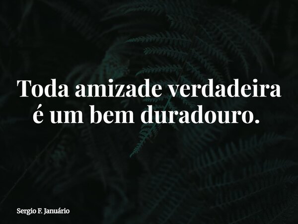 Toda amizade verdadeira é um bem duradouro. ⁠... Frase de Sergio F. Januário.