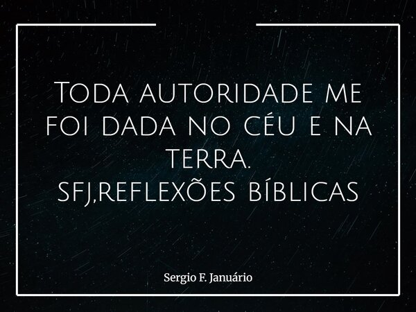 ⁠Toda autoridade me foi dada no céu e na terra. sfj,reflexões bíblicas... Frase de Sergio F. Januário.