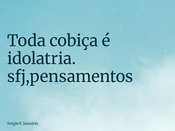 ⁠Toda cobiça é idolatria. sfj,pensamentos... Frase de Sergio F. Januário.