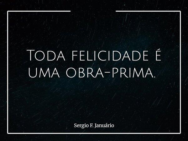 Toda felicidade é uma obra-prima. ⁠... Frase de Sergio F. Januário.