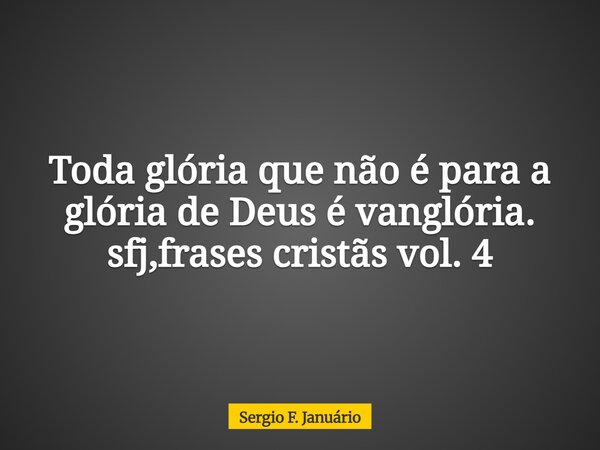 Toda glória que não é para a glória de Deus é vanglória. sfj,frases cristãs vol. 4⁠... Frase de Sergio F. Januário.