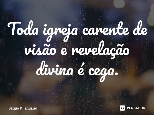 ⁠Toda igreja carente de visão e revelação divina é cega.... Frase de Sergio F. Januario.