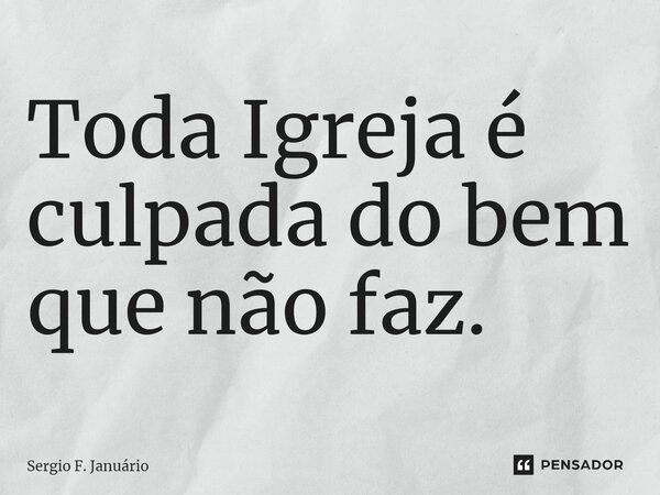 ⁠Toda Igreja é culpada do bem que não faz.... Frase de Sergio F. Januario.