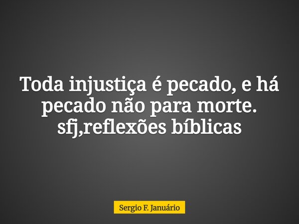 ⁠Toda injustiça é pecado, e há pecado não para morte. sfj,reflexões bíblicas... Frase de Sergio F. Januário.