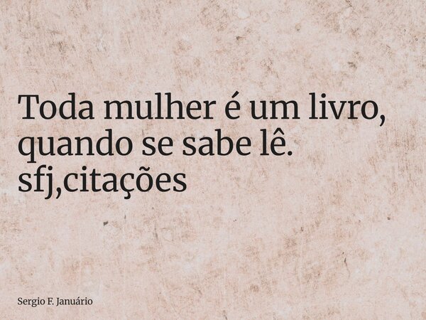 ⁠Toda mulher é um livro, quando se sabe lê. sfj,citações... Frase de Sergio F. Januário.