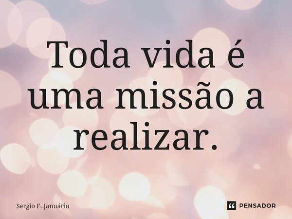 ⁠Toda vida é uma missão a realizar.... Frase de Sergio F. Januario.