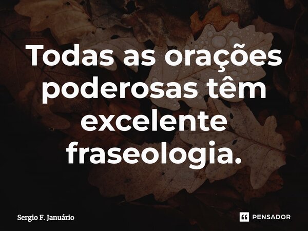 ⁠Todas as orações poderosas têm excelente fraseologia.... Frase de Sergio F. Januario.