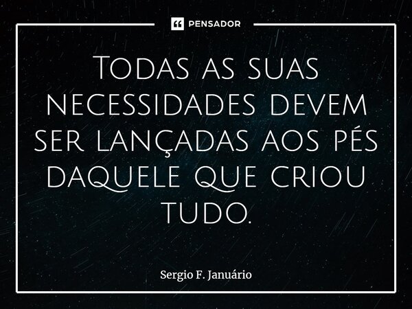 ⁠Todas as suas necessidades devem ser lançadas aos pés daquele que criou tudo.... Frase de Sergio F. Januario.