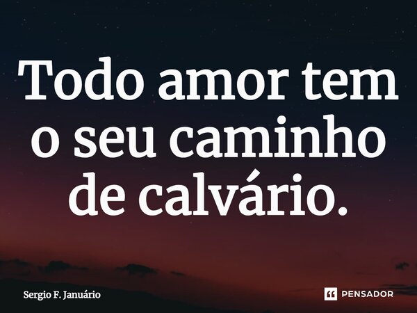 ⁠Todo amor tem o seu caminho de calvário.... Frase de Sergio F. Januario.