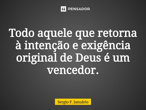 ⁠Todo aquele que retorna à intenção e exigência original de Deus é um vencedor.... Frase de Sergio F. Januario.