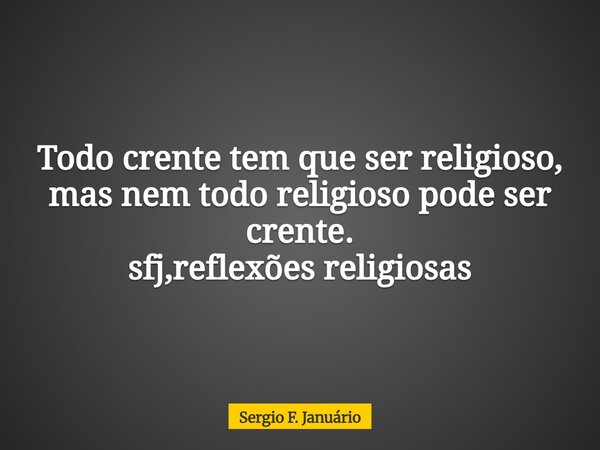 Todo crente tem que ser religioso, mas nem todo religioso pode ser crente. sfj,reflexões religiosas⁠... Frase de Sergio F. Januário.