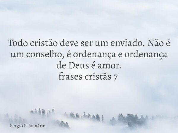 Todo cristão deve ser um enviado. Não é um conselho, é ordenança e ordenança de Deus é amor. frases cristãs 7 ⁠... Frase de Sergio F. Januário.