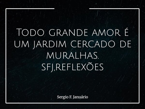 Todo grande amor é um jardim cercado de muralhas. sfj,reflexões⁠... Frase de Sergio F. Januário.